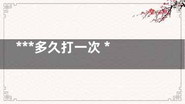 ***多久打一次 ***的功效与作用(***得打多久)